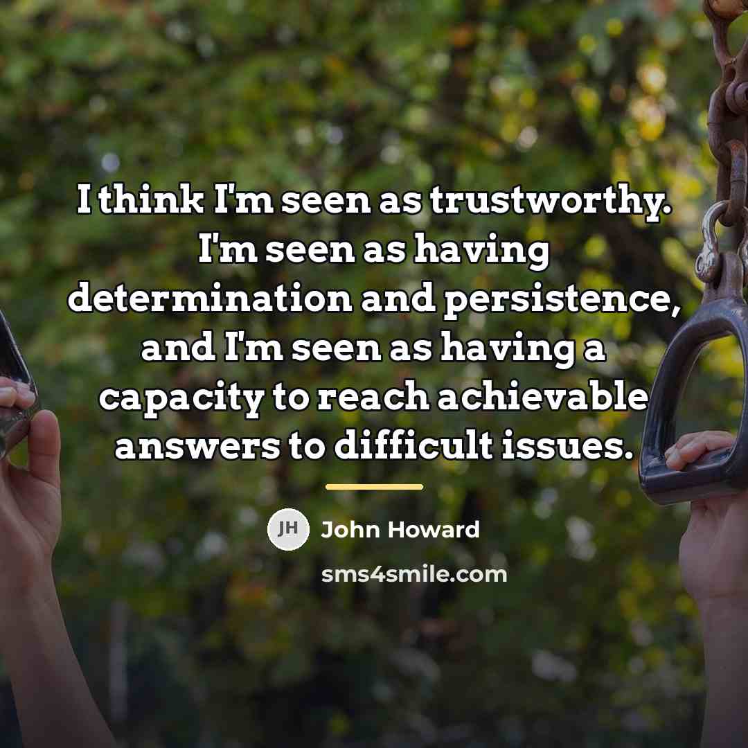 “I think I'm seen as trustworthy. I'm seen as having…” quote by John Howard
