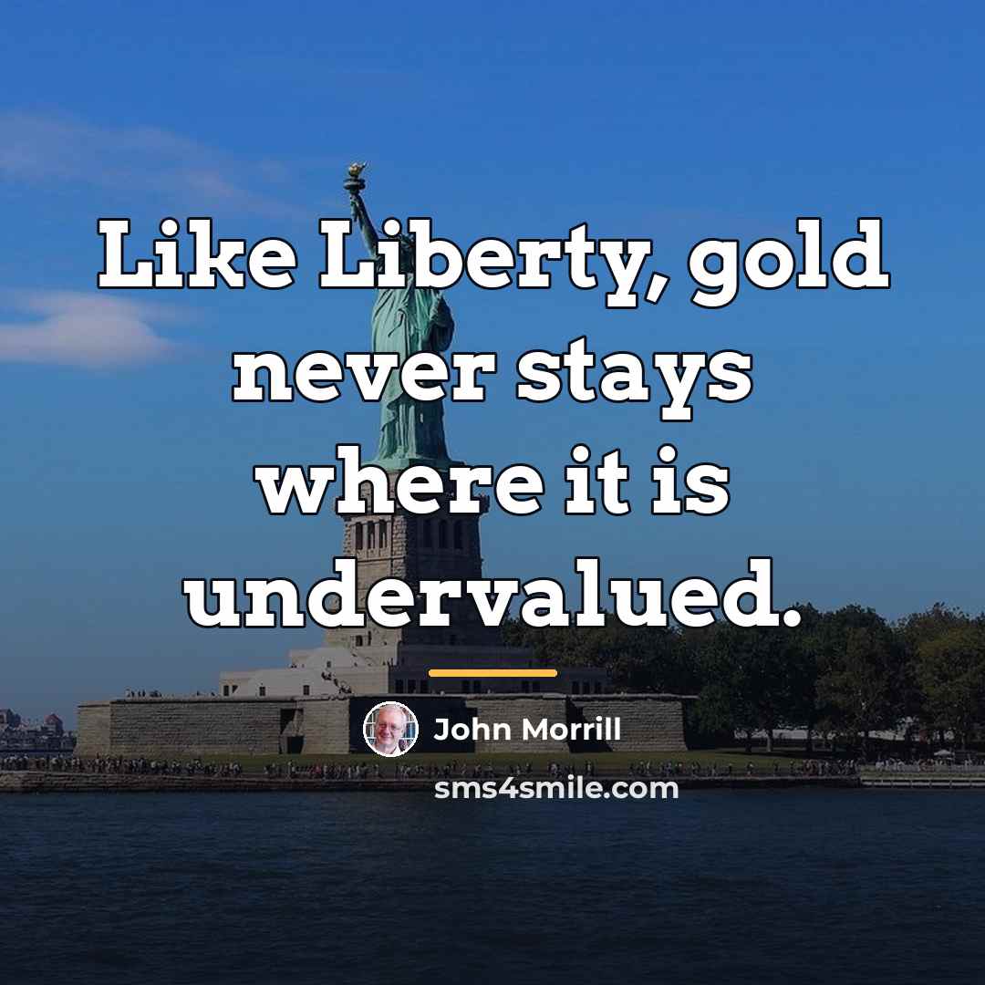 “Like Liberty, gold never stays where it is undervalued.…” quote by John Morrill