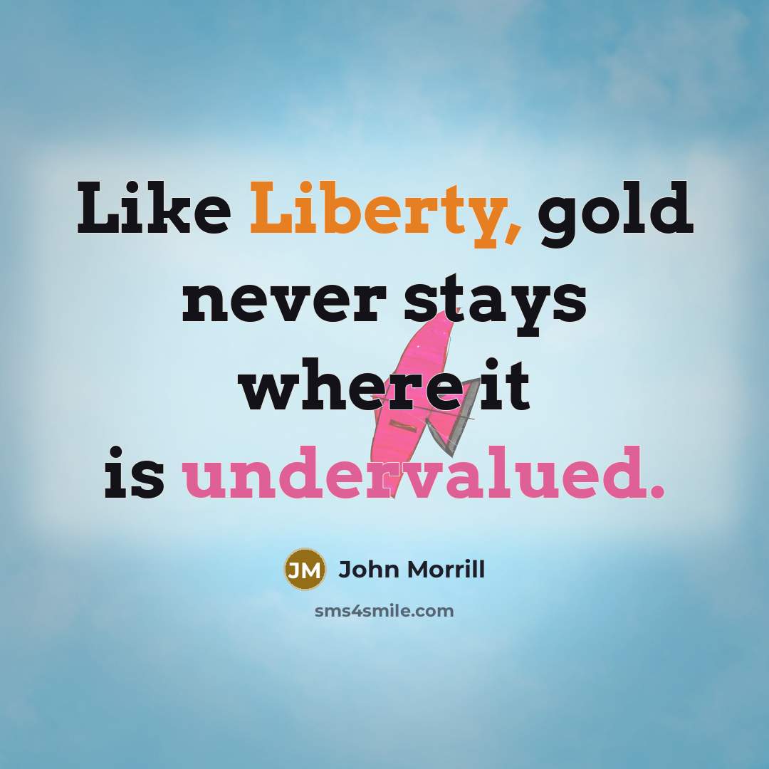 “Like Liberty, gold never stays where it is undervalued.” quote by John Morrill