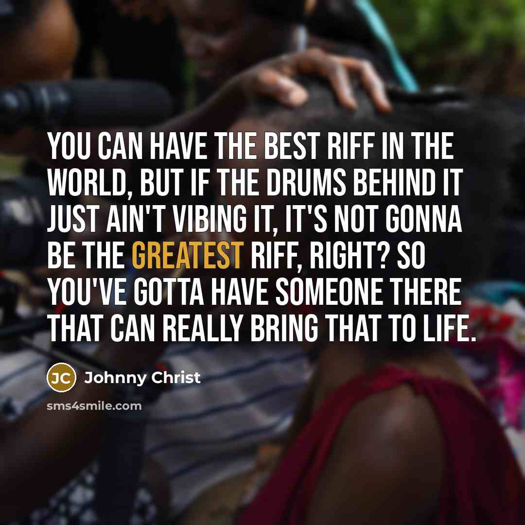 “You can have the best riff in the world, but…” quote by Johnny Christ