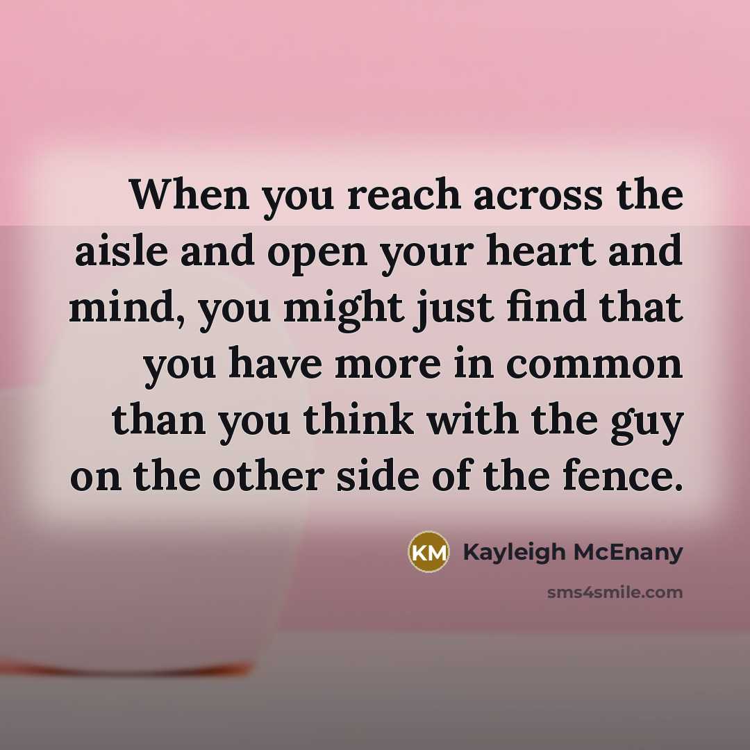 “When you reach across the aisle and open your heart and mind, you might just find that you have more in common than you think with the guy on the other side of the fence.” quote by Kayleigh McEnany