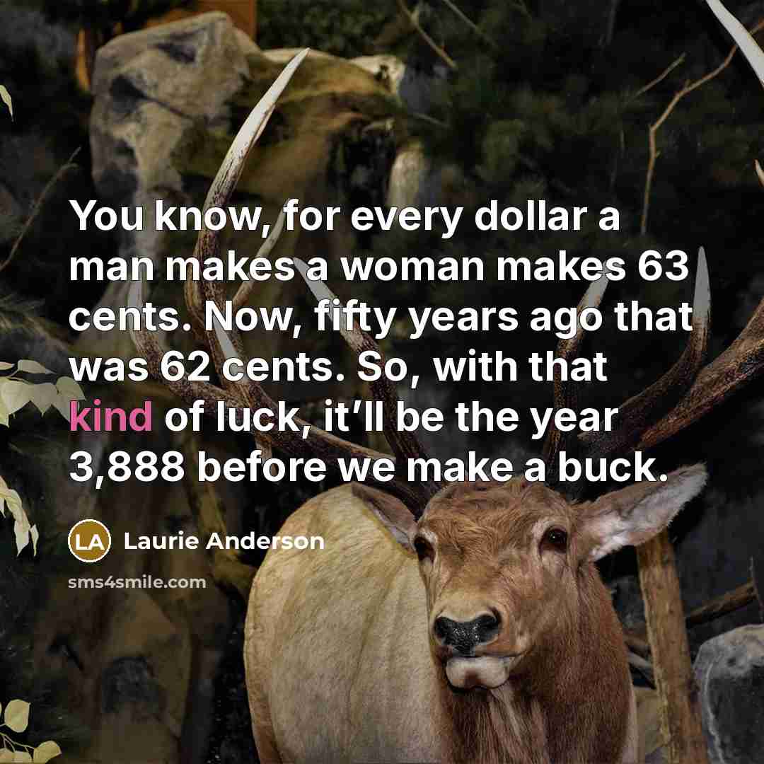 “You know, for every dollar a man makes a woman…” quote by Laurie Anderson