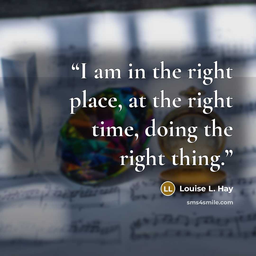 “I am in the right place, at the right time, doing the right thing.” quote by Louise L. Hay