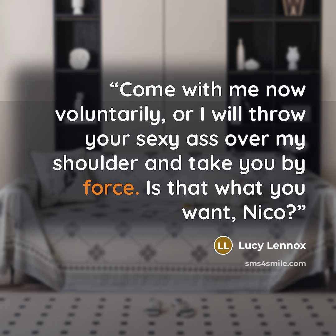 “Come with me now voluntarily, or I will throw your sexy ass over my shoulder and take you by force. Is that what you want, Nico?” quote by Lucy Lennox