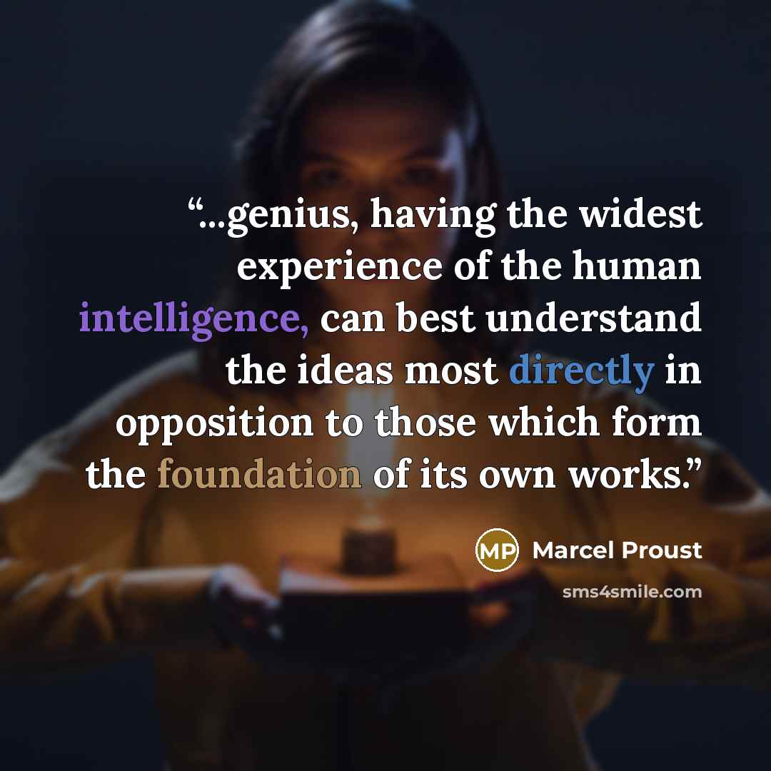 “...genius, having the widest experience of the human intelligence, can best understand the ideas most directly in opposition to those which form the foundation of its own works.” quote by Marcel Proust