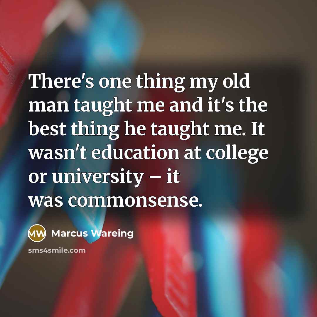 “There's one thing my old man taught me and it's the best thing he taught me. It wasn't education at college or university – it was commonsense.” quote by Marcus Wareing