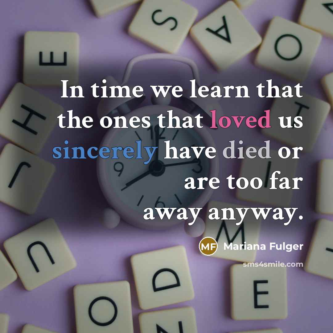 “In time we learn that the ones that loved us sincerely have died or are too far away anyway.” quote by Mariana Fulger