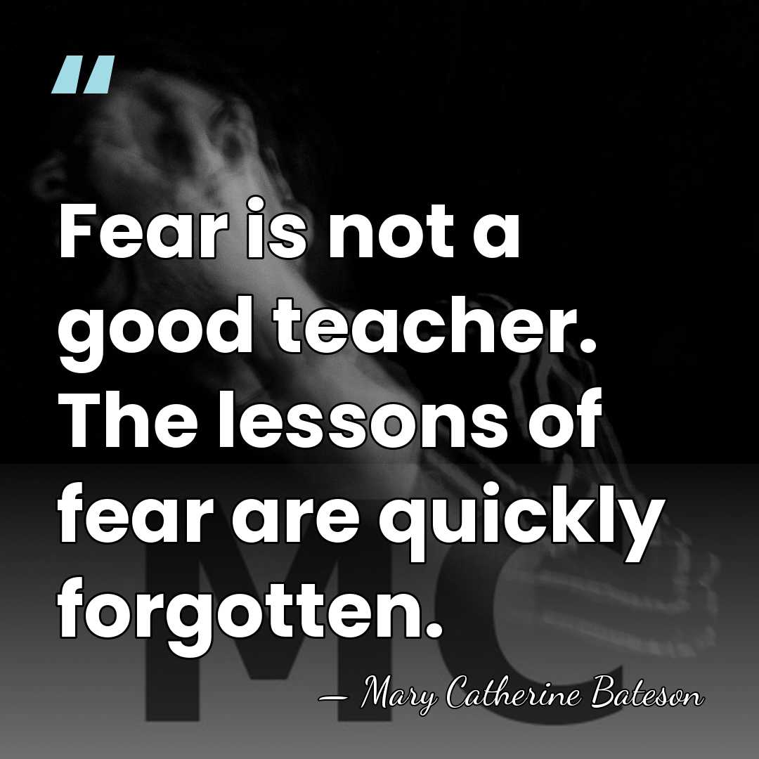 Fear is not a good teacher. The lessons of fear are quickly&hellip; - Mary Catherine Bateson