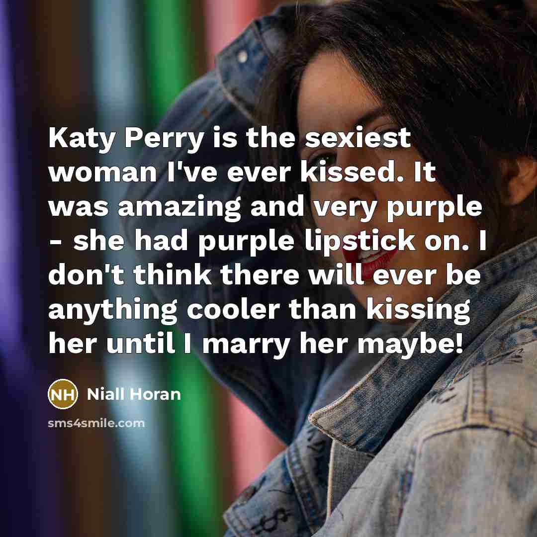 “Katy Perry is the sexiest woman I've ever kissed. It was amazing and very purple - she had purple lipstick on. I don't think there will ever be anything cooler than kissing her until I marry her maybe!” quote by Niall Horan