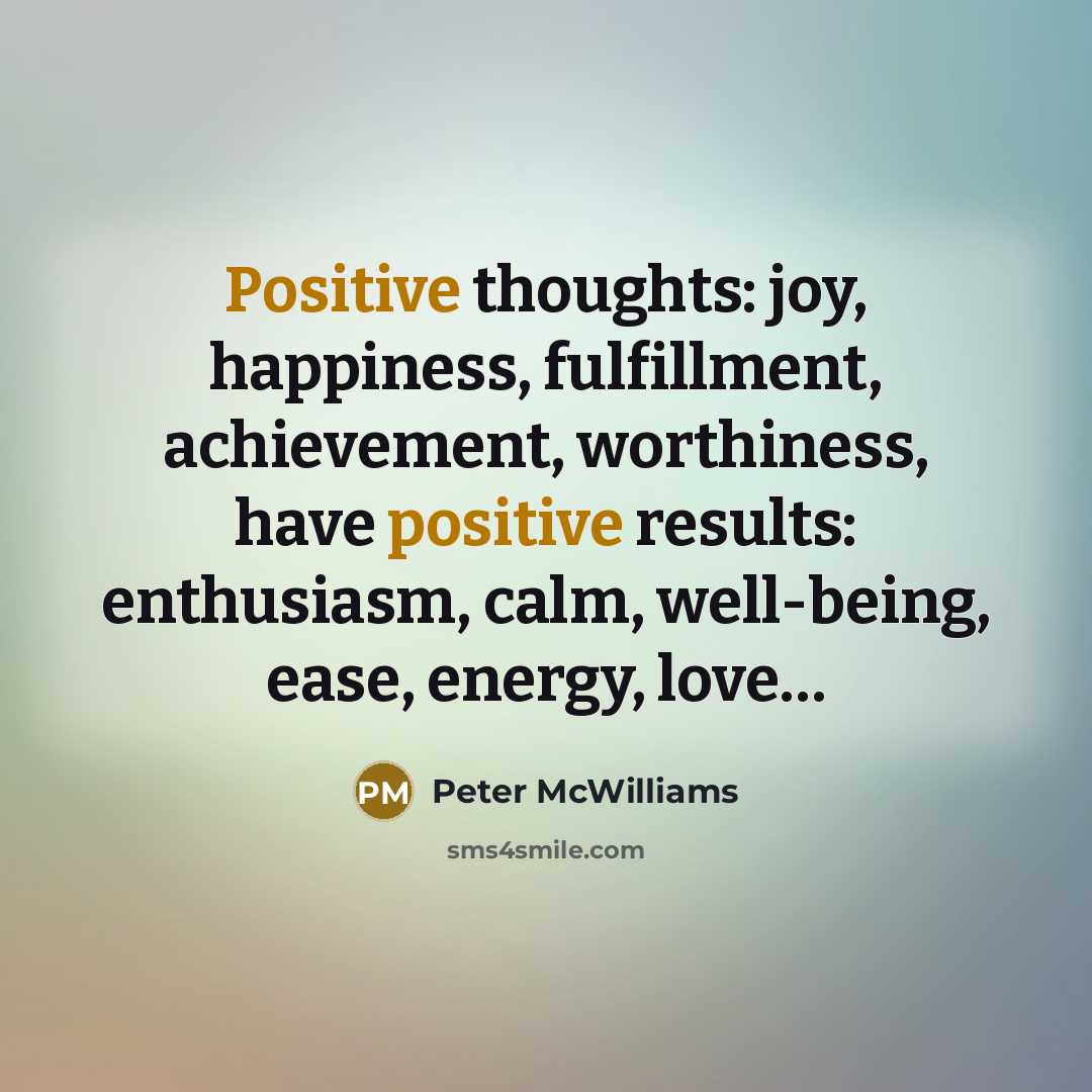 “Positive thoughts: joy, happiness, fulfillment, achievement, worthiness, have positive results:…” quote by Peter McWilliams