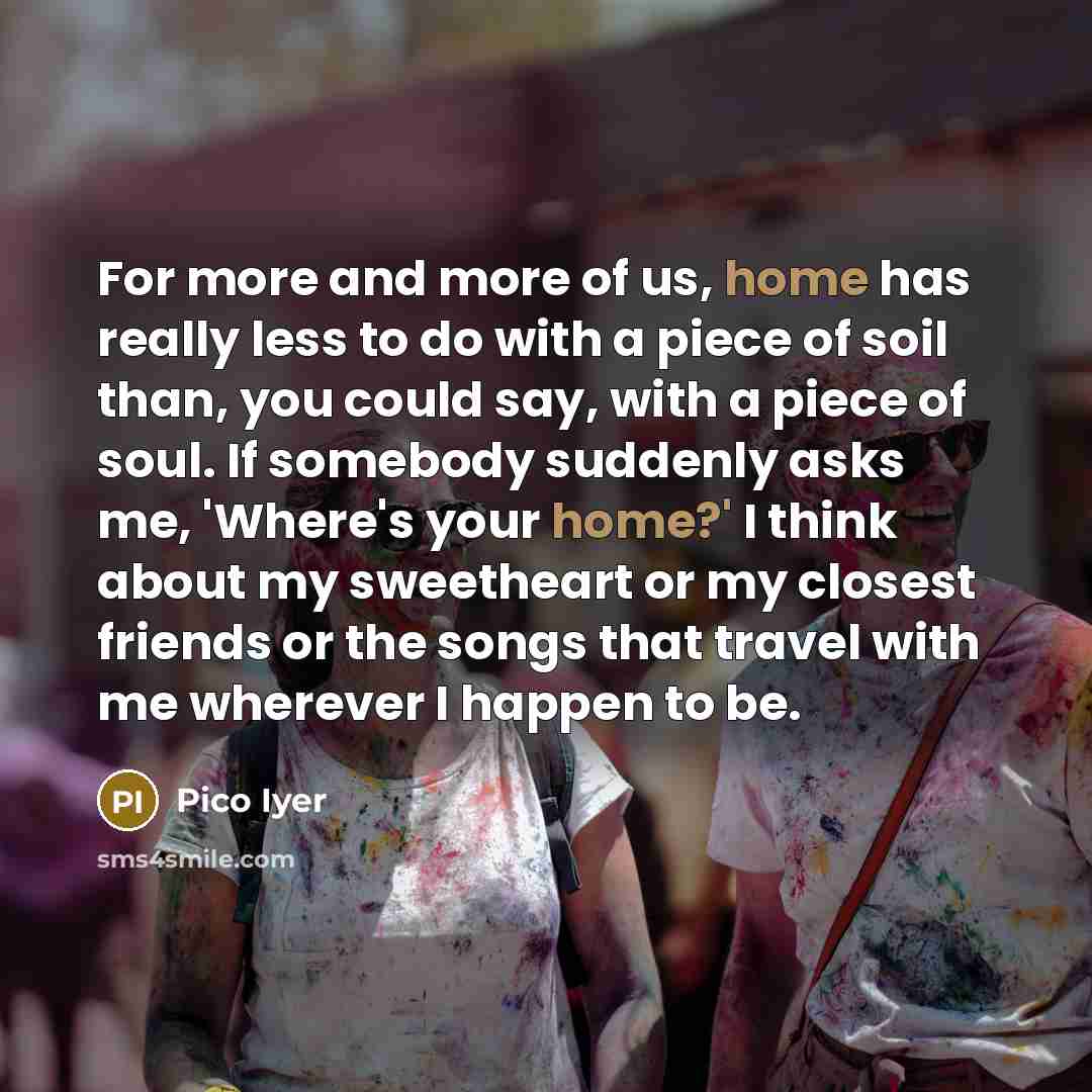 “For more and more of us, home has really less…” quote by Pico Iyer