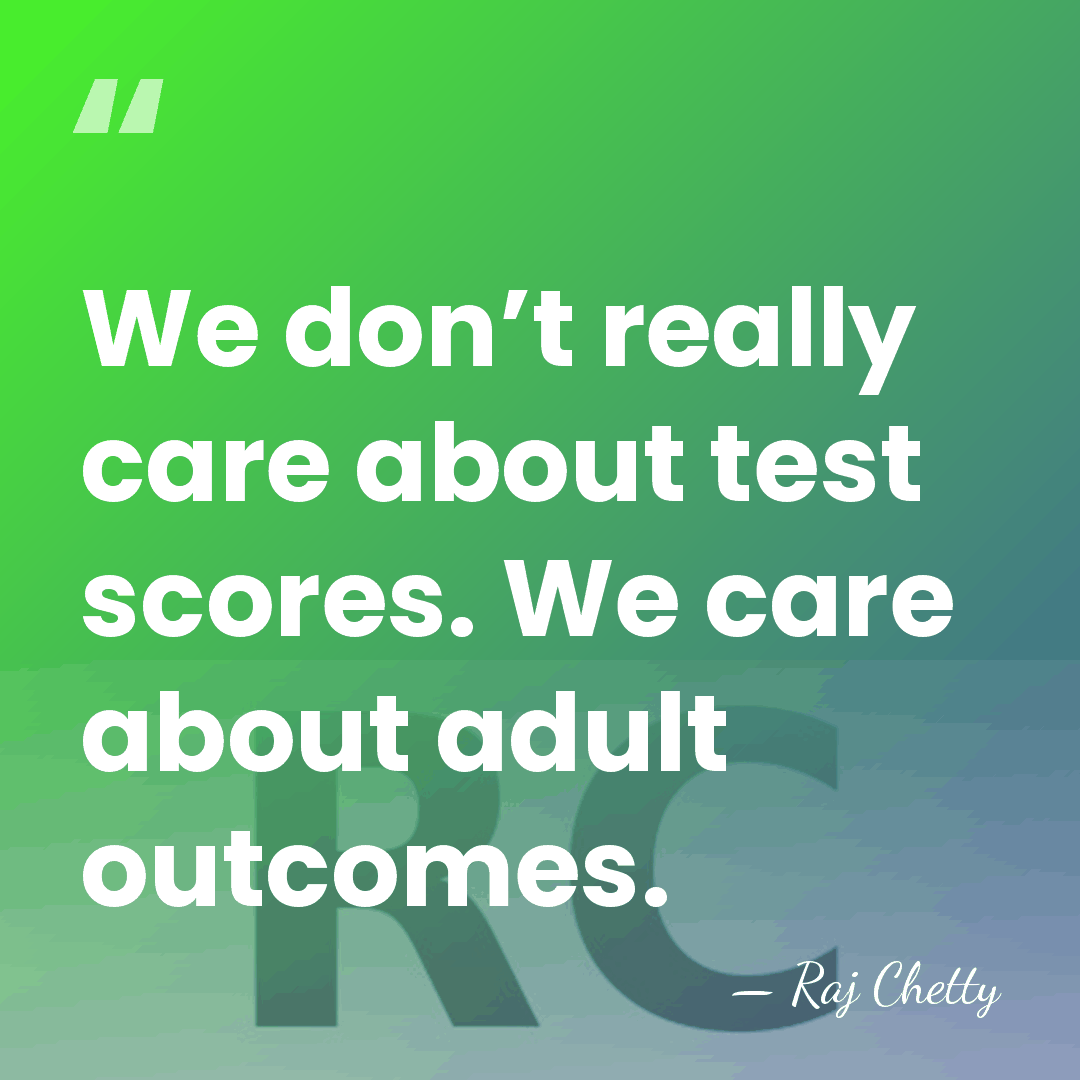 We don’t really care about test scores. We care about adult outcomes. - Raj Chetty