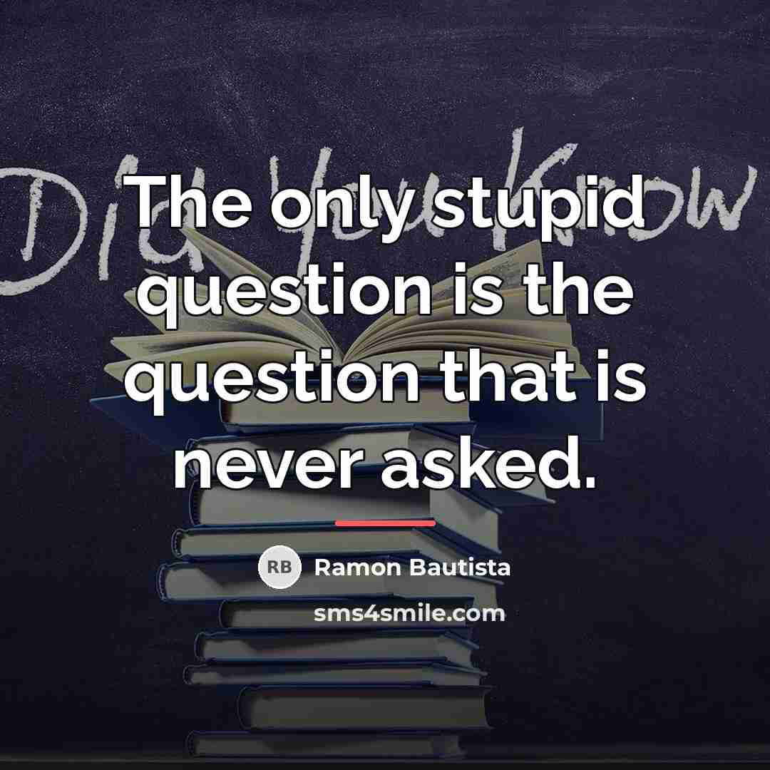 “The only stupid question is the question that is never…” quote by Ramon Bautista