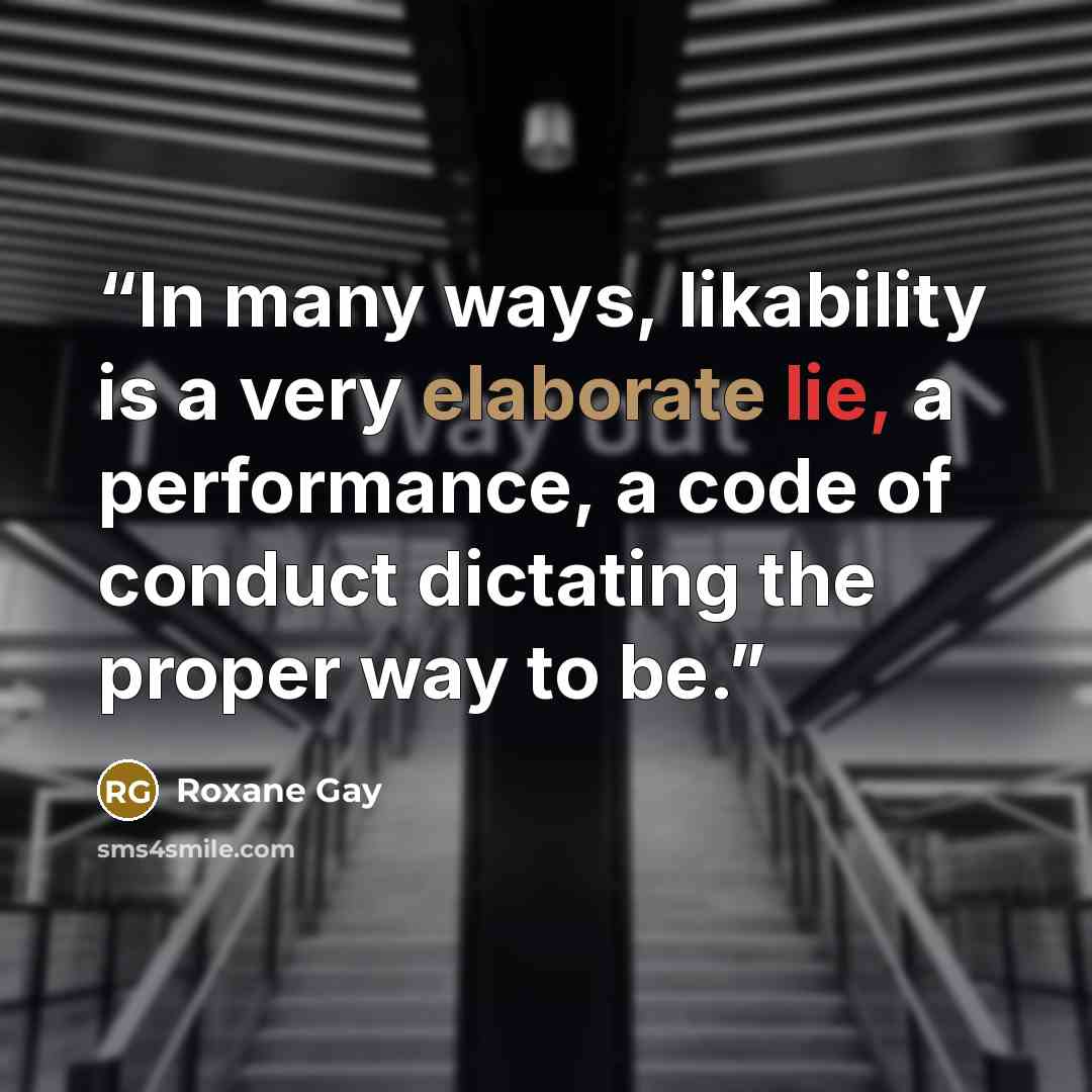“In many ways, likability is a very elaborate lie, a performance, a code of conduct dictating the proper way to be.” quote by Roxane Gay