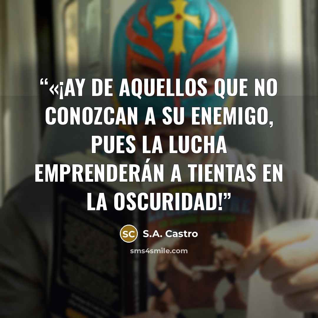 “«¡Ay de aquellos que no conozcan a su enemigo, pues la lucha emprenderán a tientas en la oscuridad!” quote by S.A. Castro