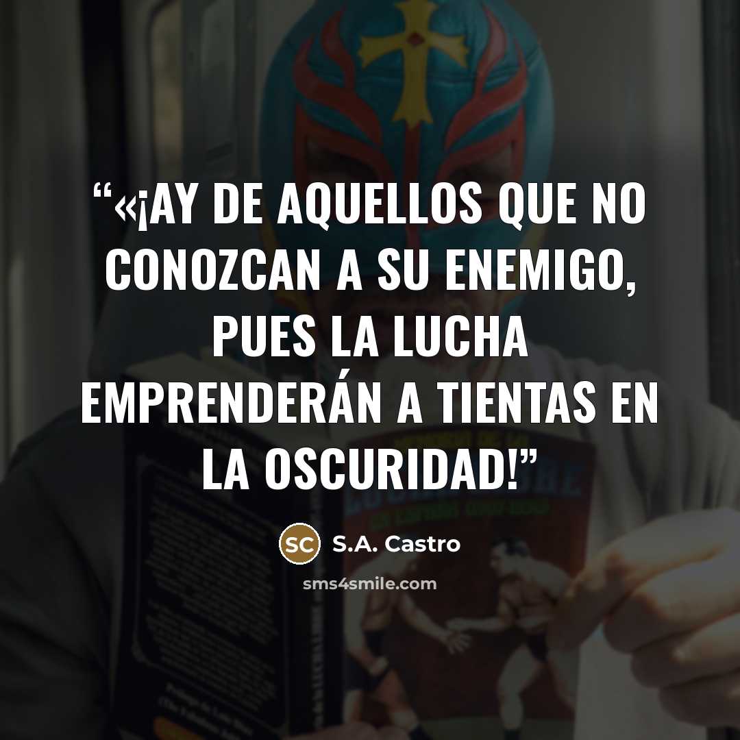 “«¡Ay de aquellos que no conozcan a su enemigo, pues la lucha emprenderán a tientas en la oscuridad!” quote by S.A. Castro