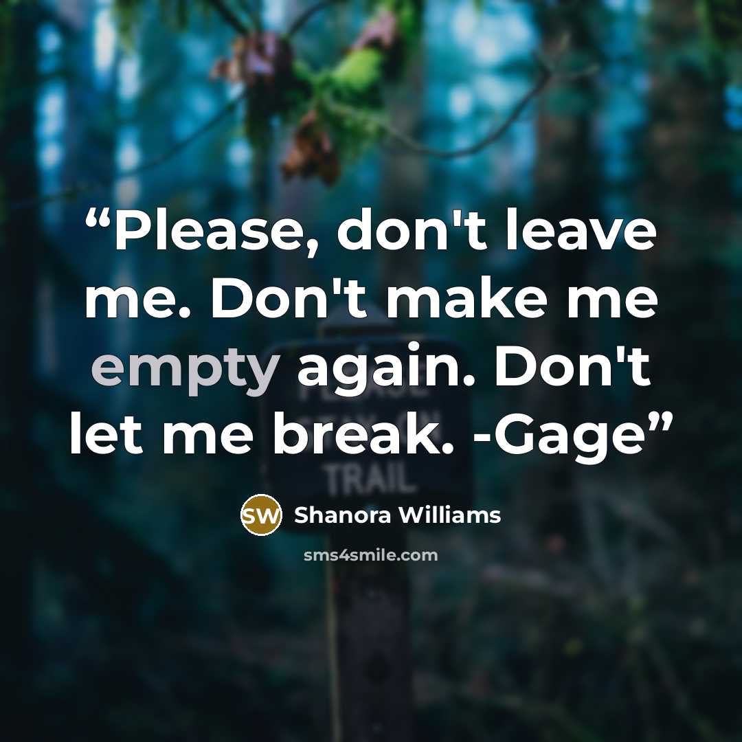 “Please, don't leave me. Don't make me empty again. Don't let me break. -Gage” quote by Shanora Williams