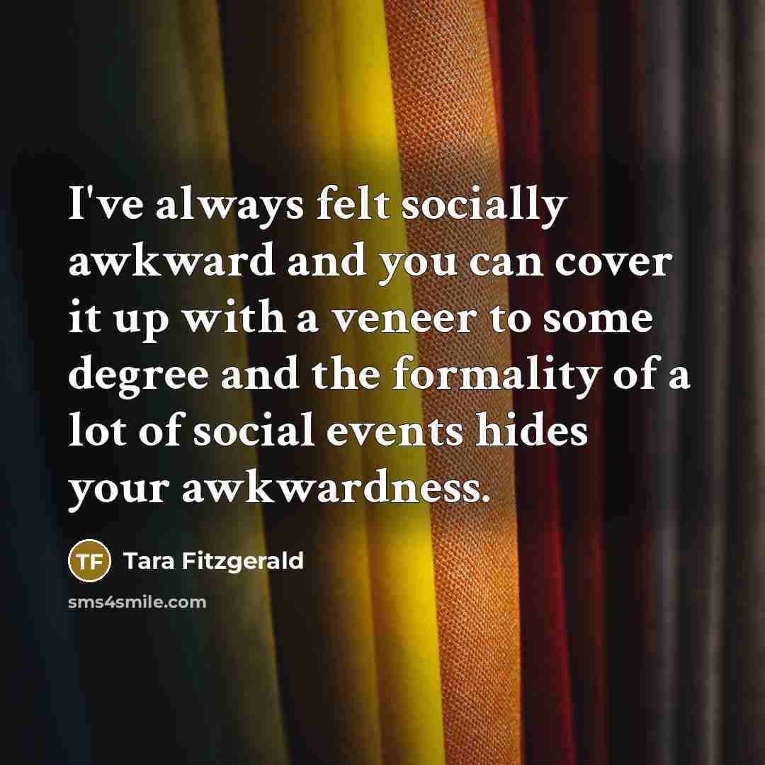 “I've always felt socially awkward and you can cover it…” quote by Tara Fitzgerald