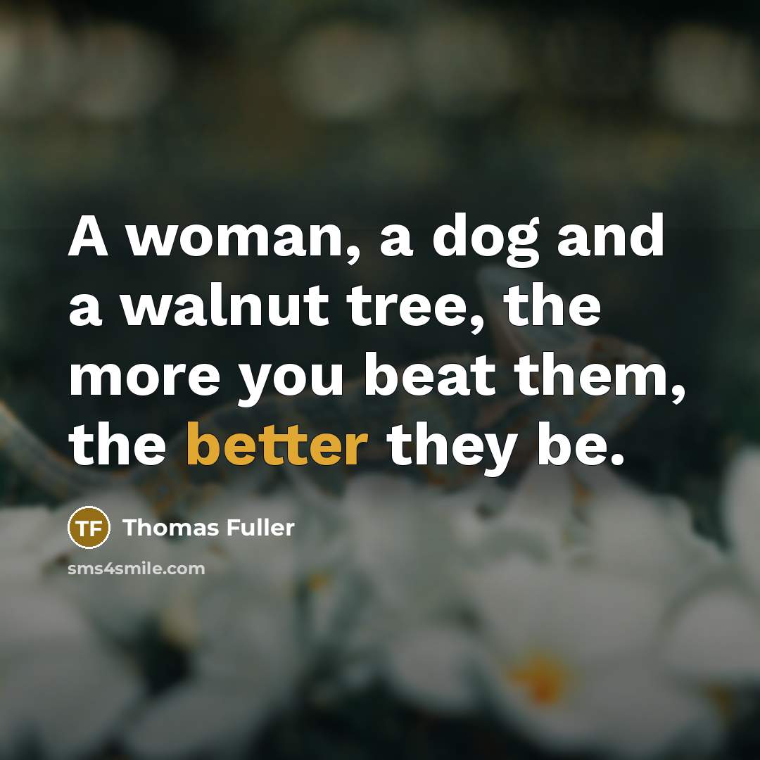 “A woman, a dog and a walnut tree, the more you beat them, the better they be.” quote by Thomas Fuller