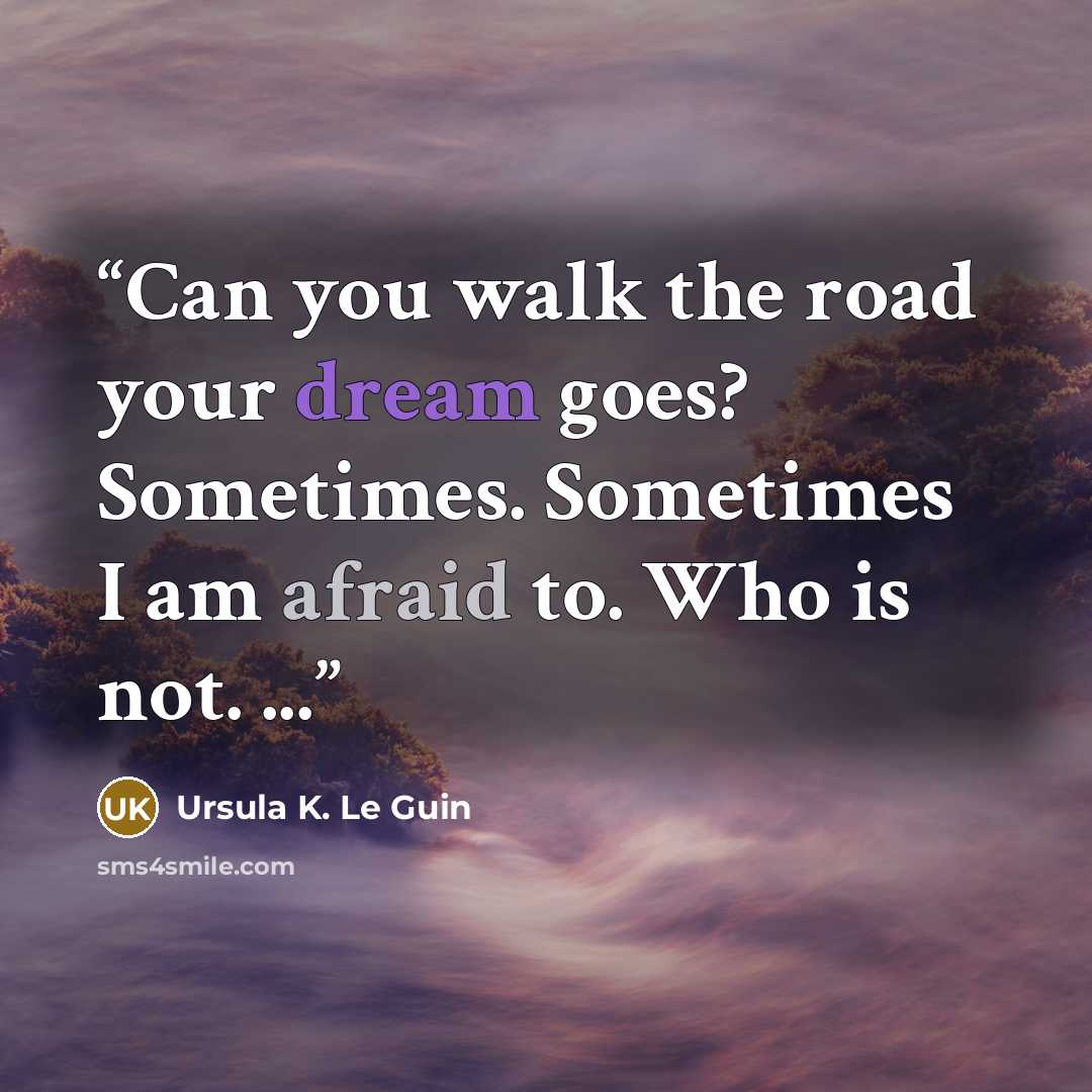 “Can you walk the road your dream goes? Sometimes. Sometimes I am afraid to. Who is not. ...” quote by Ursula K. Le Guin