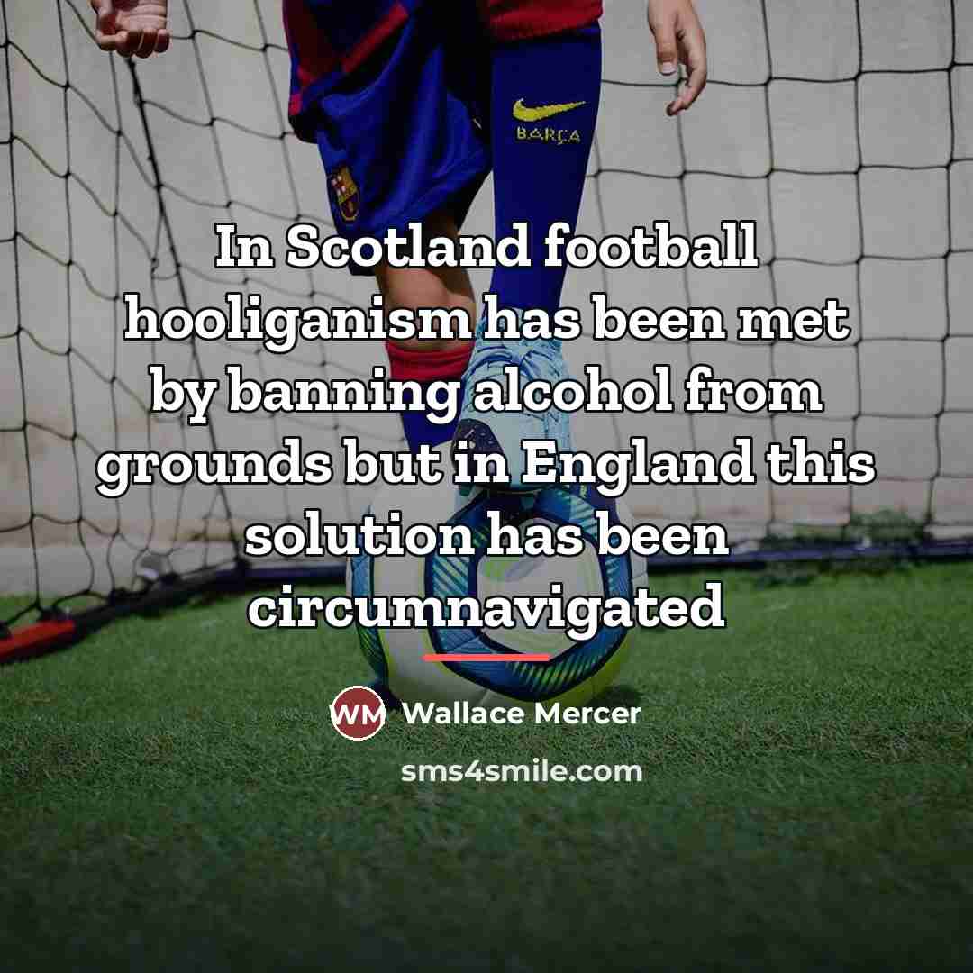“In Scotland football hooliganism has been met by banning alcohol…” quote by Wallace Mercer