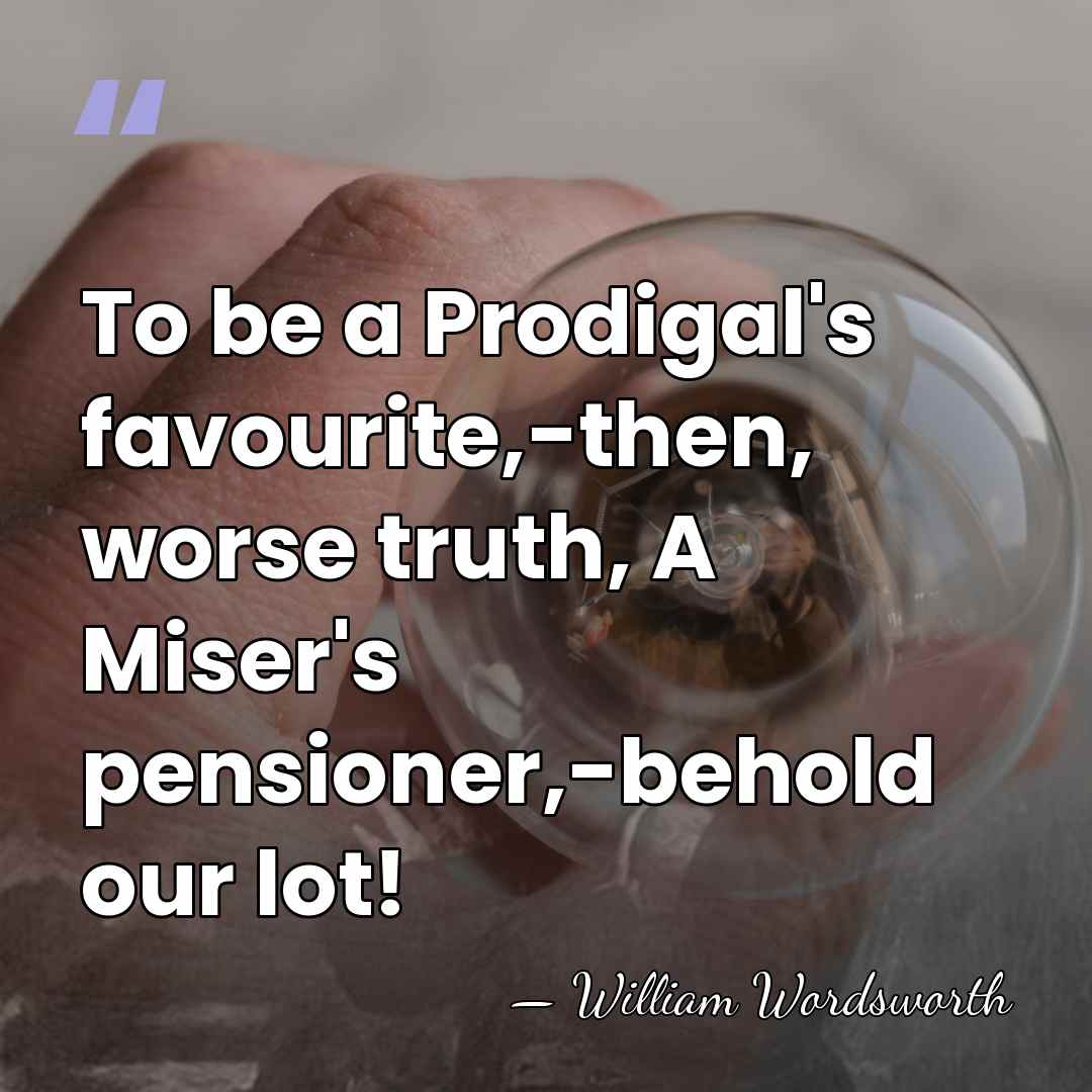 To be a Prodigal's favourite,-then, worse truth, A Miser's pensioner,-behold our lot! - William Wordsworth