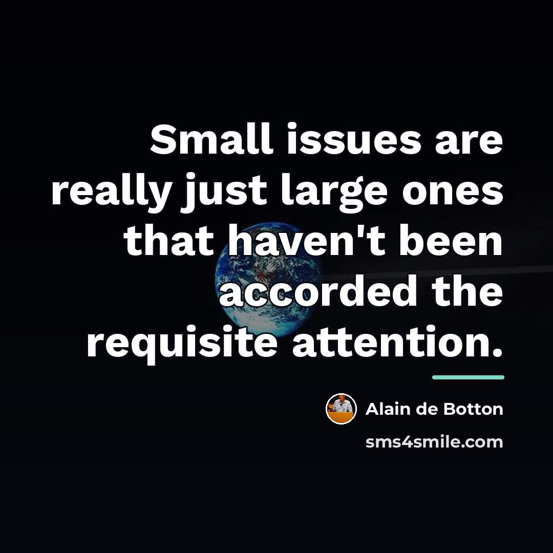 “Small issues are really just large ones that haven't been…” quote by Alain de Botton