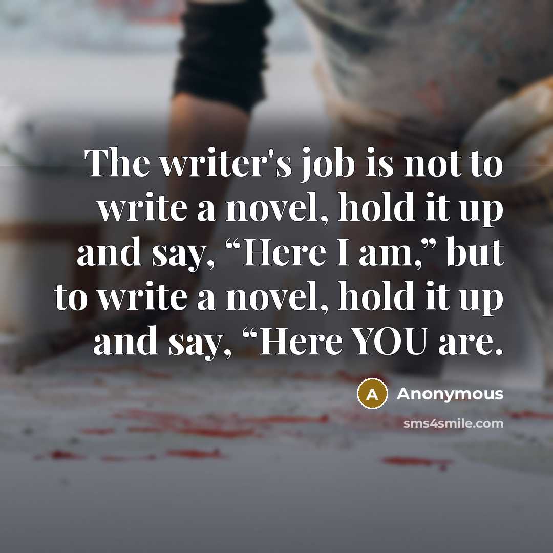 “The writer's job is not to write a novel, hold it up and say, “Here I am,” but to write a novel, hold it up and say, “Here YOU are.” quote by Anonymous