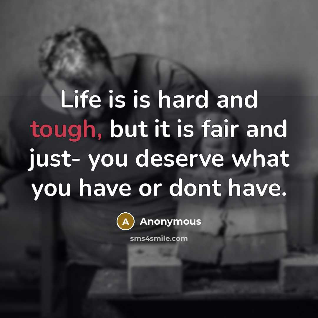 “Life is is hard and tough, but it is fair and just- you deserve what you have or dont have.” quote by Anonymous