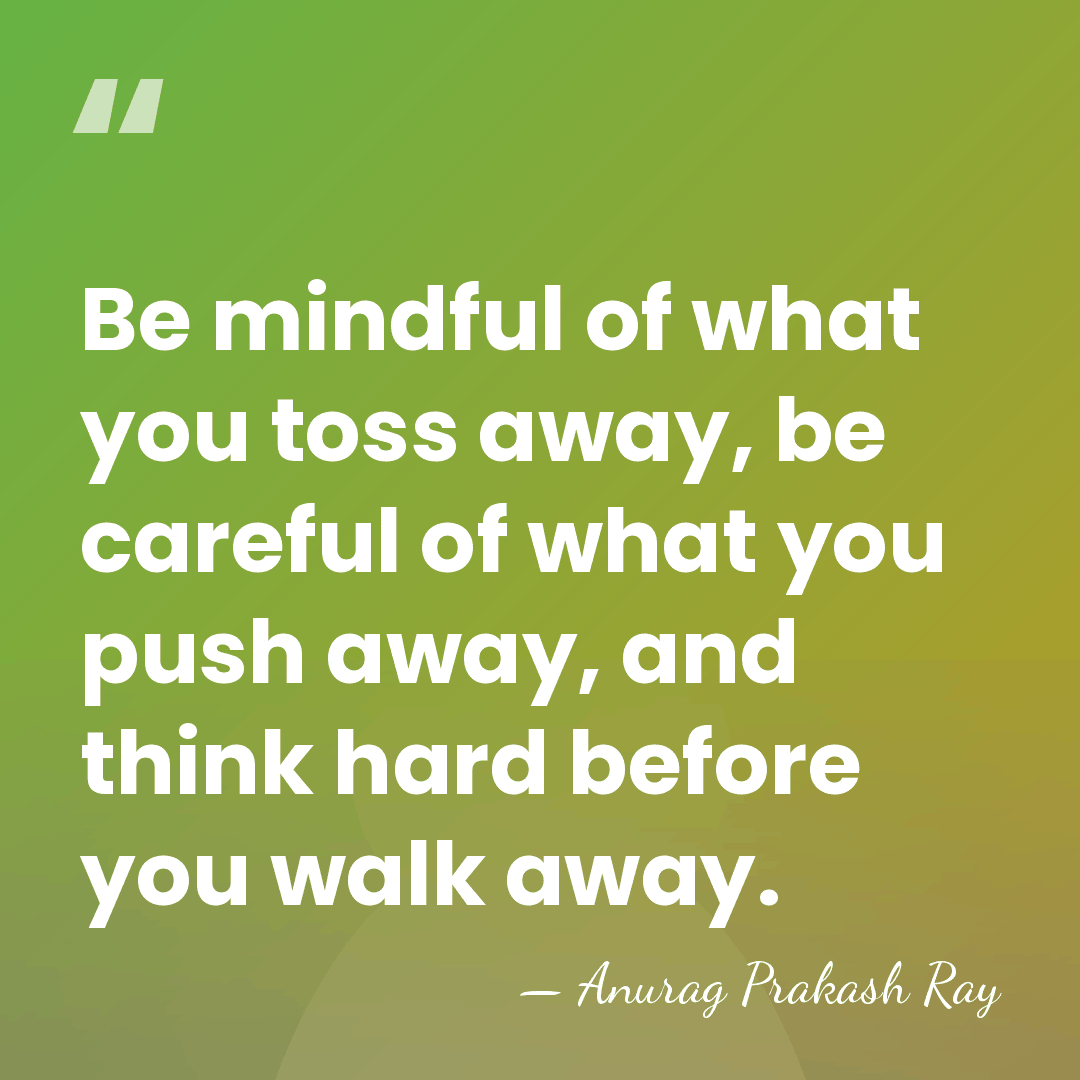 Be mindful of what you toss away, be careful of what you&hellip; - Anurag Prakash Ray