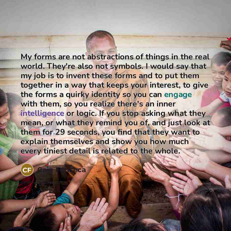 “My forms are not abstractions of things in the real world. They're also not symbols. I would say that my job is to invent these forms and to put them together in a way that keeps your interest, to give the forms a quirky identity so you can engage with them, so you realize there's an inner…” quote by Caio Fonseca