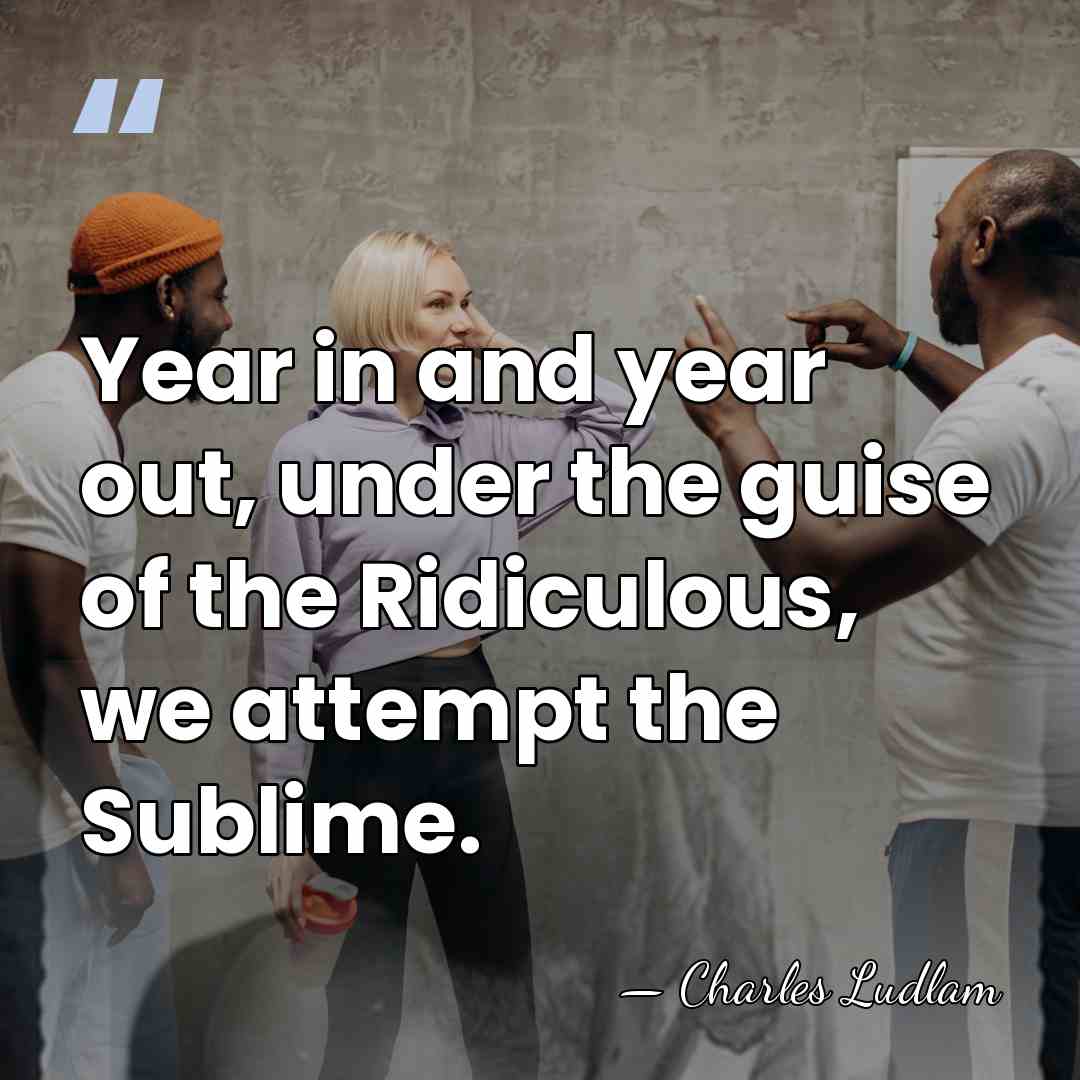 Year in and year out, under the guise of the Ridiculous, we&hellip; - Charles Ludlam