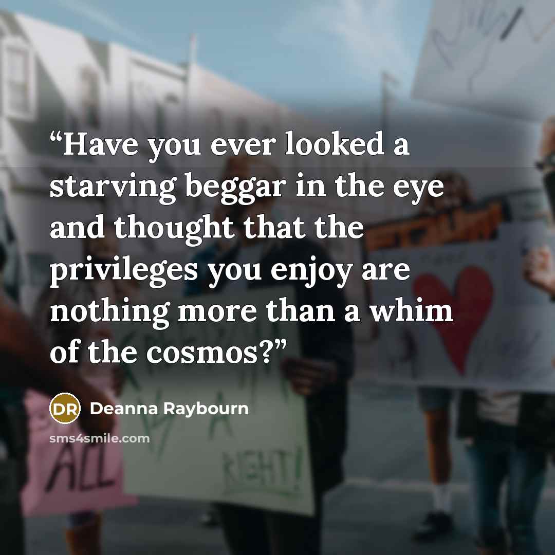 “Have you ever looked a starving beggar in the eye and thought that the privileges you enjoy are nothing more than a whim of the cosmos?” quote by Deanna Raybourn