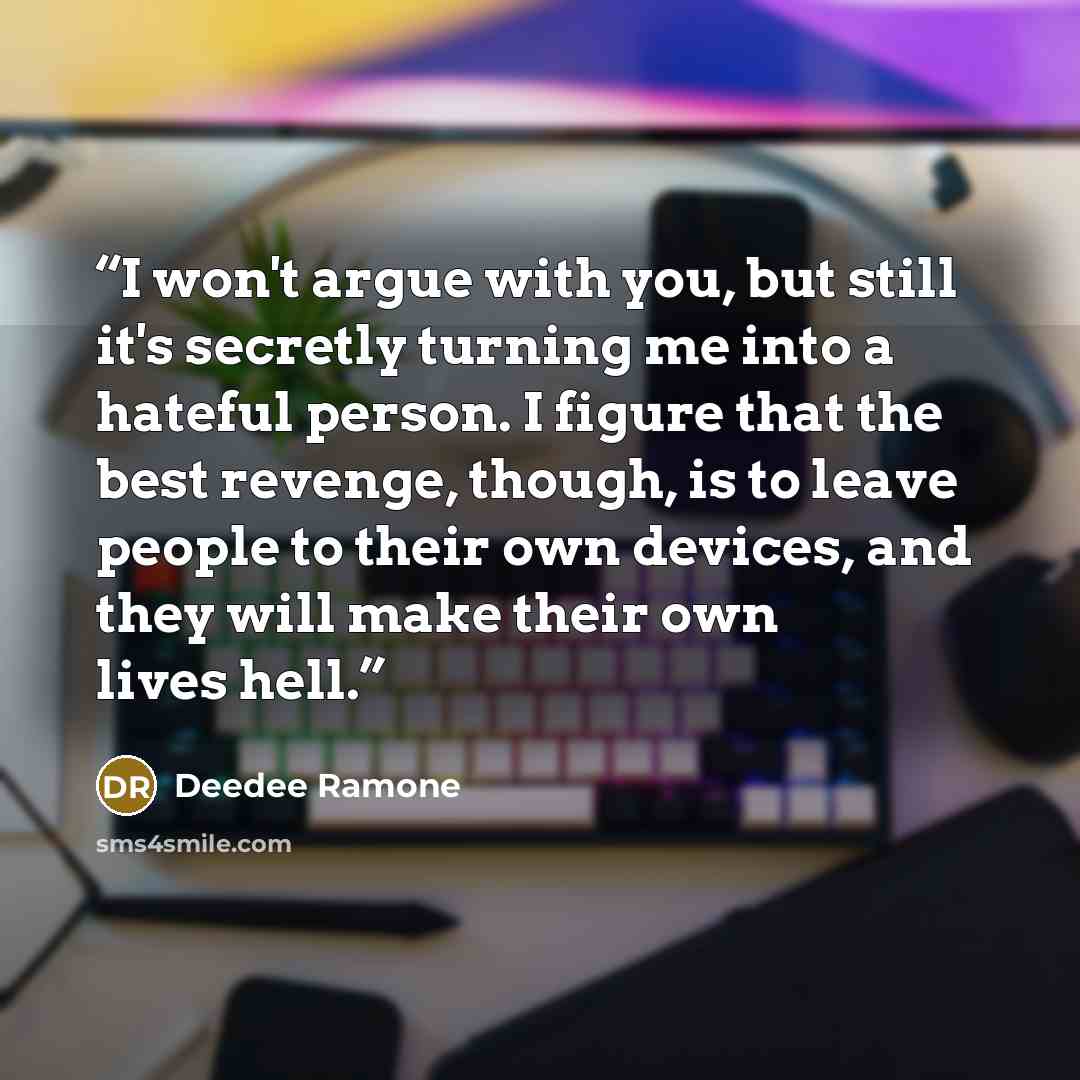 “I won't argue with you, but still it's secretly turning me into a hateful person. I figure that the best revenge, though, is to leave people to their own devices, and they will make their own lives hell.” quote by Deedee Ramone