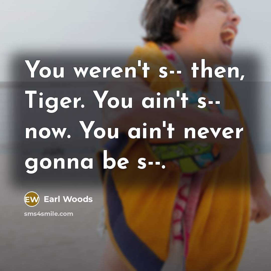 “You weren't s-- then, Tiger. You ain't s-- now. You…” quote by Earl Woods