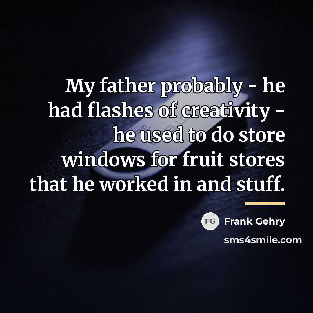 “My father probably - he had flashes of creativity -…” quote by Frank Gehry