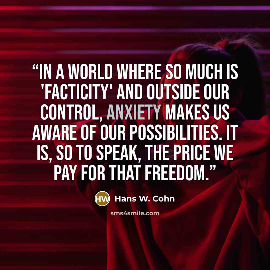 “In a world where so much is 'facticity' and outside our control, anxiety makes us aware of our possibilities. It is, so to speak, the price we pay for that freedom.” quote by Hans W. Cohn