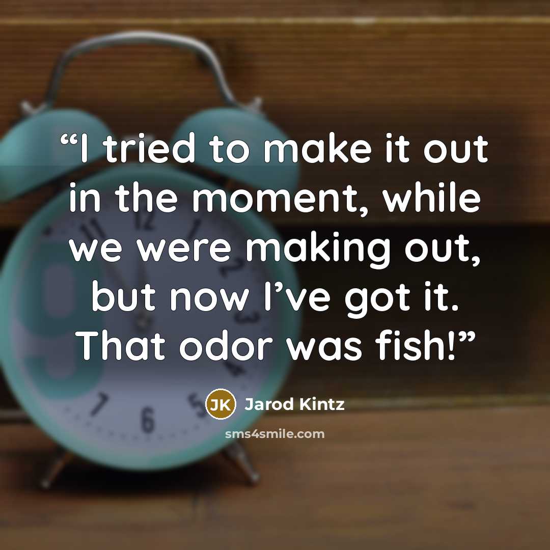 “I tried to make it out in the moment, while we were making out, but now I’ve got it. That odor was fish!” quote by Jarod Kintz