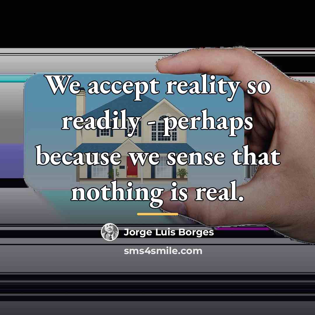 “We accept reality so readily - perhaps because we sense…” quote by Jorge Luis Borges