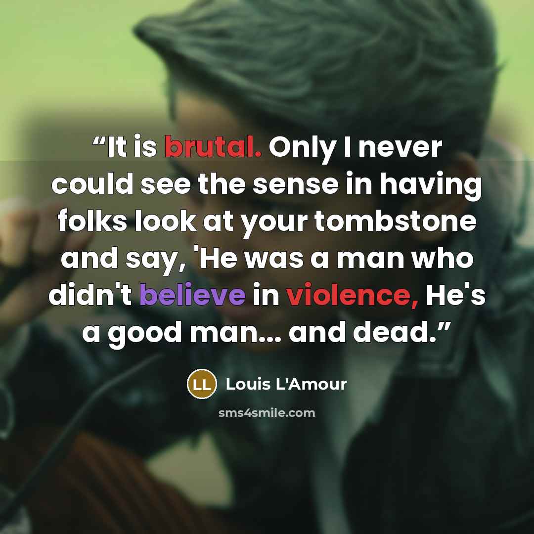 “It is brutal. Only I never could see the sense in having folks look at your tombstone and say, 'He was a man who didn't believe in violence, He's a good man... and dead.” quote by Louis L'Amour