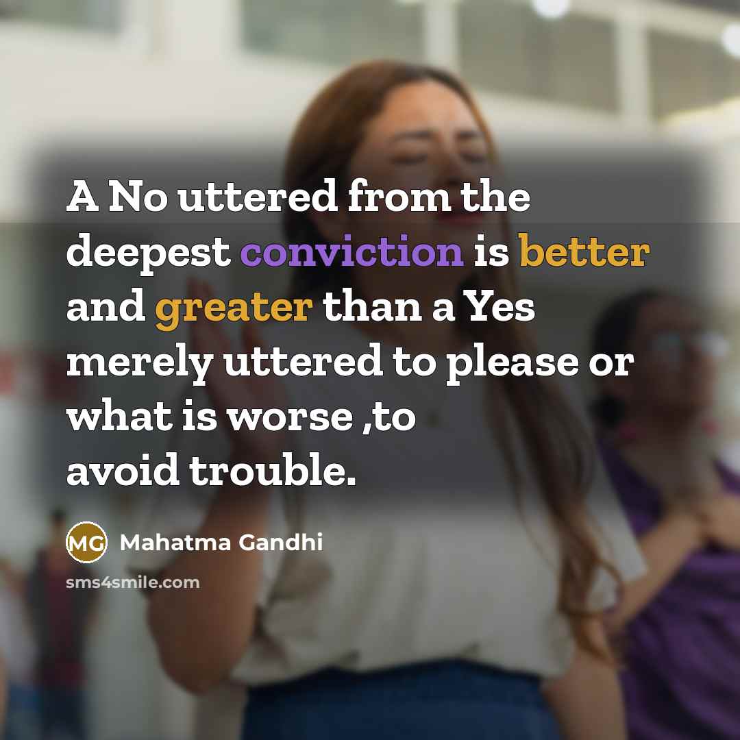 “A No uttered from the deepest conviction is better and greater than a Yes merely uttered to please or what is worse ,to avoid trouble.” quote by Mahatma Gandhi