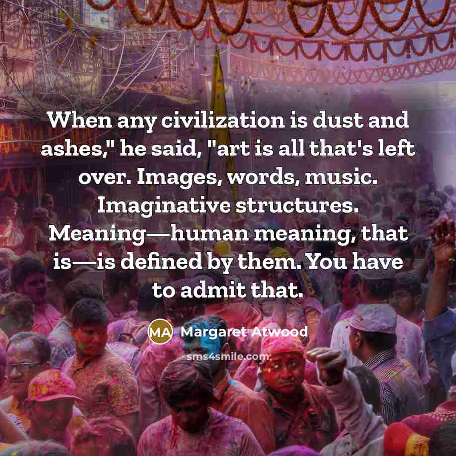 “When any civilization is dust and ashes," he said, "art…” quote by Margaret Atwood