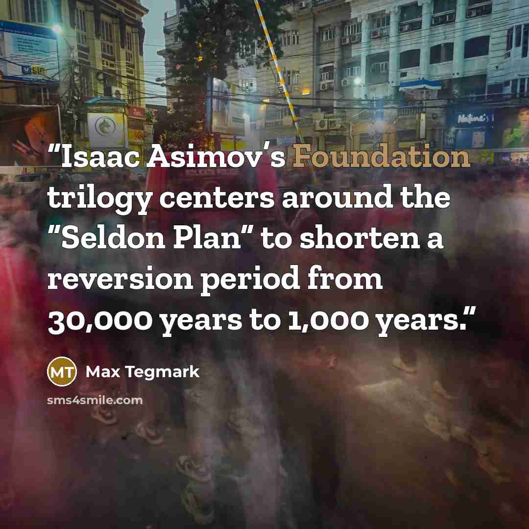 “Isaac Asimov’s Foundation trilogy centers around the “Seldon Plan” to shorten a reversion period from 30,000 years to 1,000 years.” quote by Max Tegmark