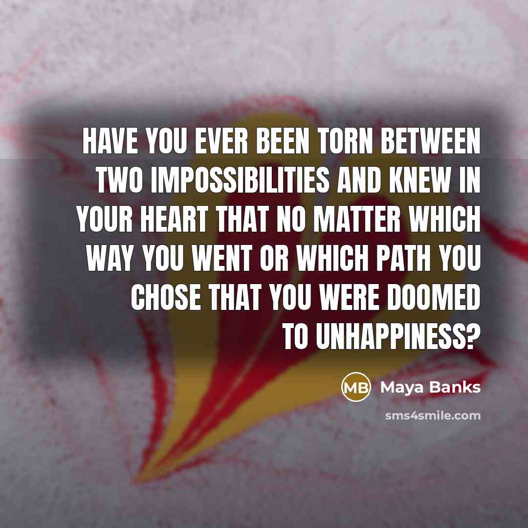 “Have you ever been torn between two impossibilities and knew…” quote by Maya Banks