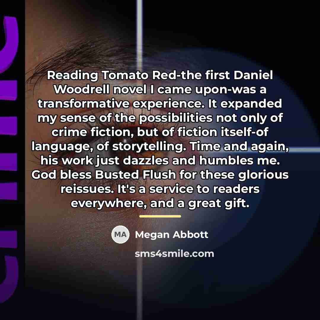 “Reading Tomato Red-the first Daniel Woodrell novel I came upon-was…” quote by Megan Abbott