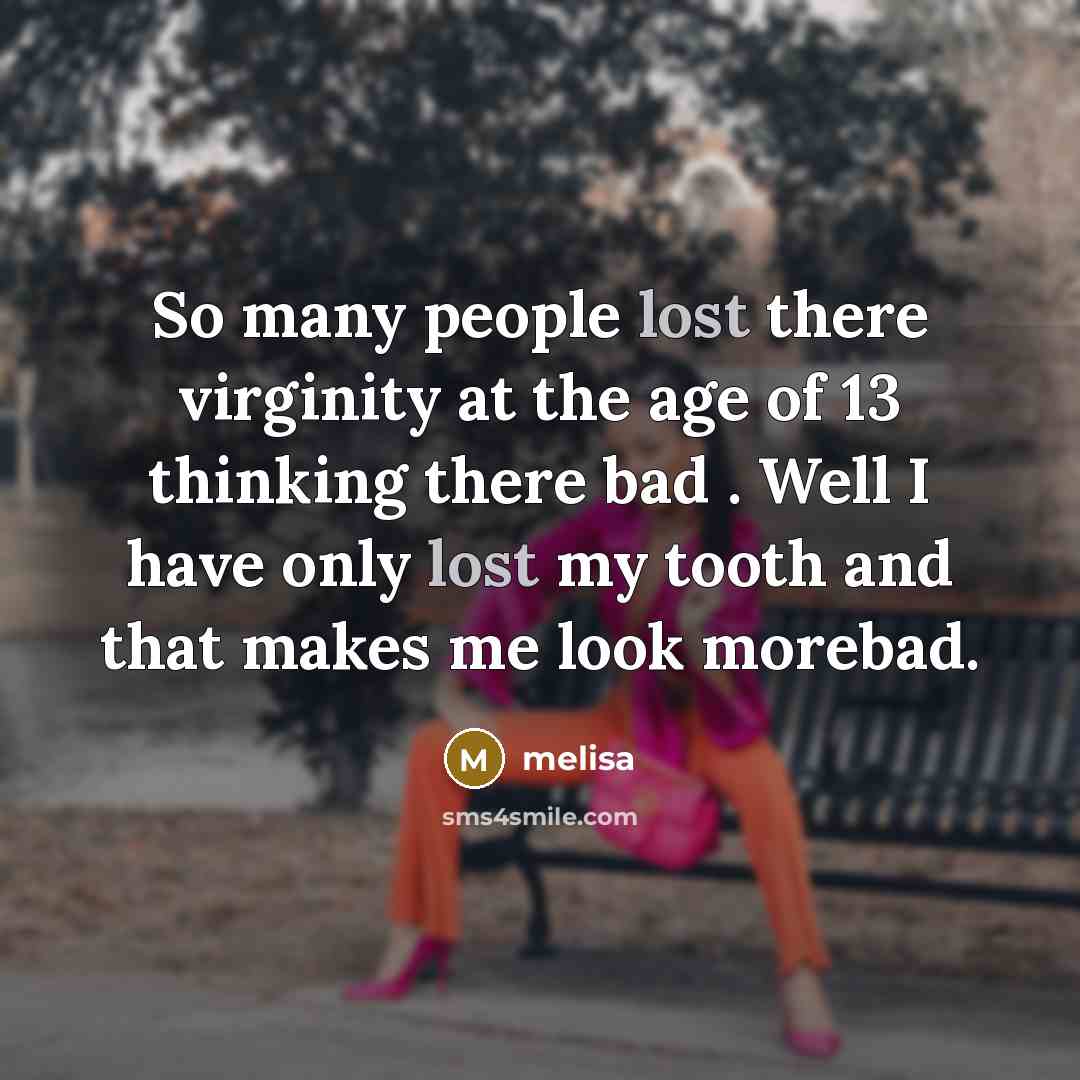 “So many people lost there virginity at the age of 13 thinking there bad . Well I have only lost my tooth and that makes me look morebad.” quote by Melisa