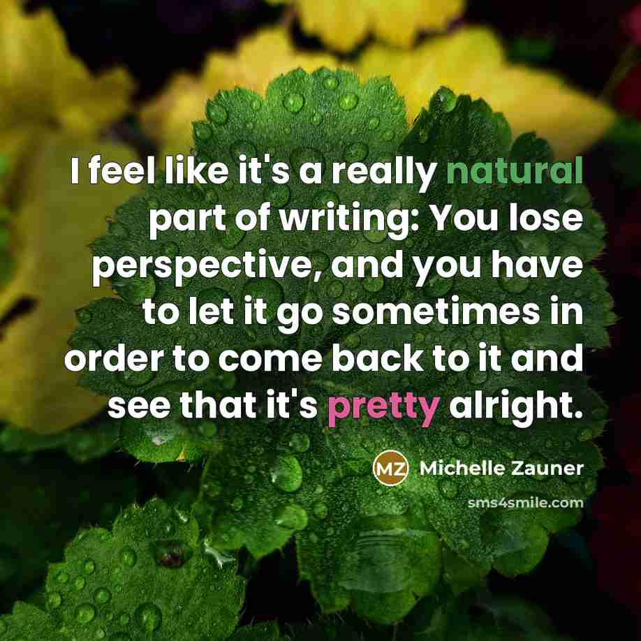 “I feel like it's a really natural part of writing: You lose perspective, and you have to let it go sometimes in order to come back to it and see that it's pretty alright.” quote by Michelle Zauner