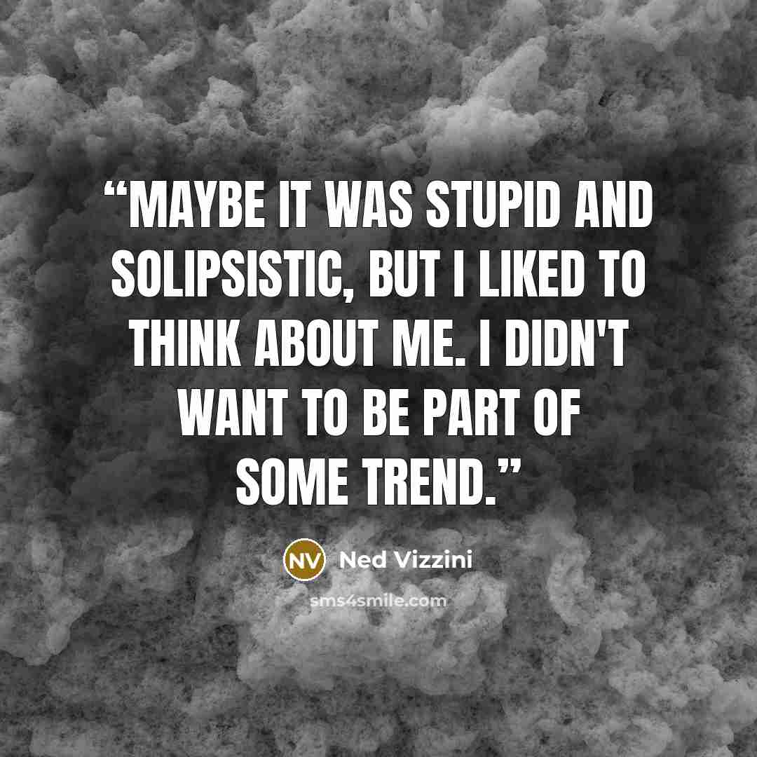 “Maybe it was stupid and solipsistic, but I liked to think about me. I didn't want to be part of some trend.” quote by Ned Vizzini