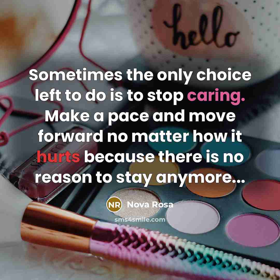 “Sometimes the only choice left to do is to stop caring. Make a pace and move forward no matter how it hurts because there is no reason to stay anymore...” quote by Nova Rosa