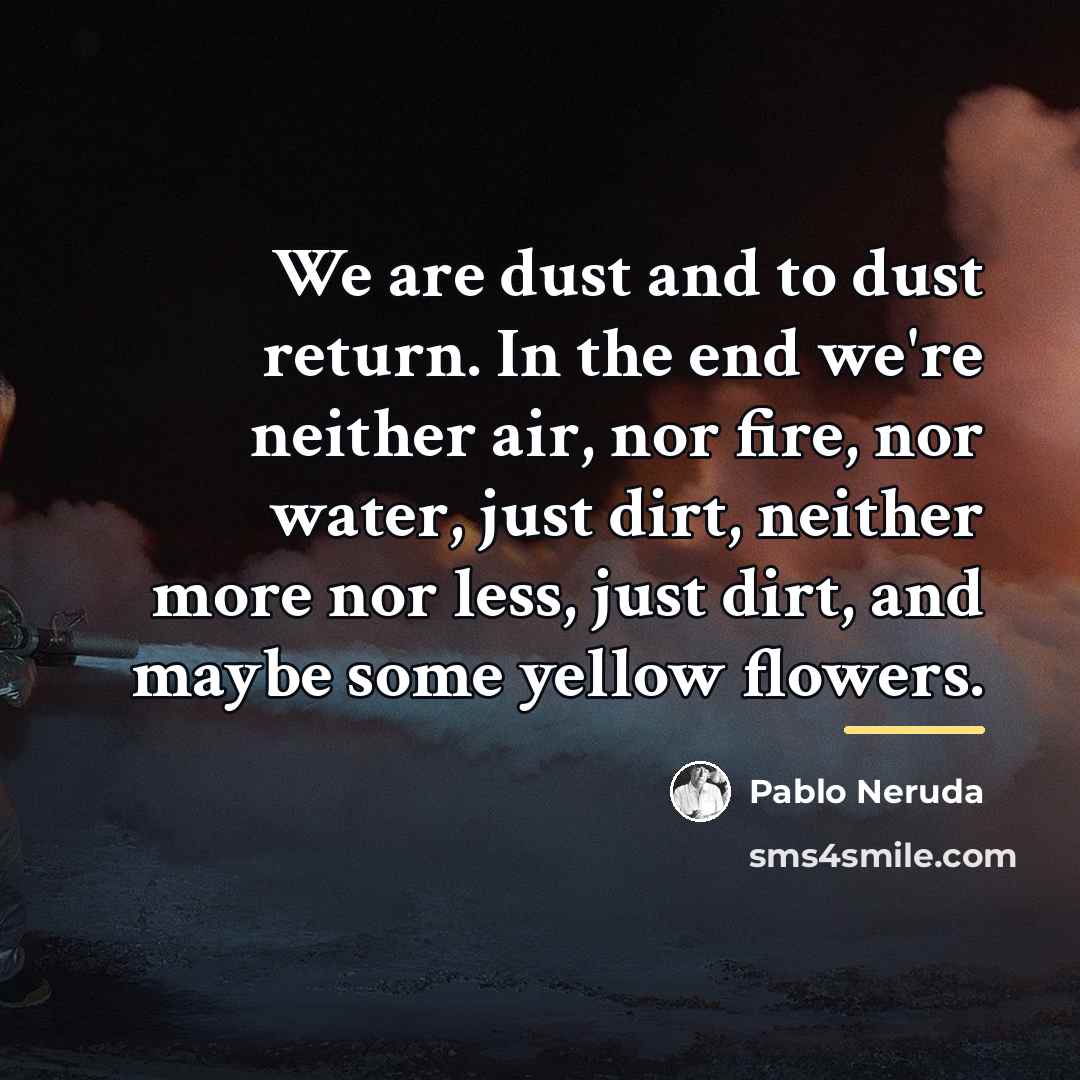 “We are dust and to dust return. In the end…” quote by Pablo Neruda